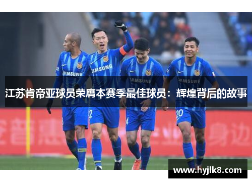 江苏肯帝亚球员荣膺本赛季最佳球员：辉煌背后的故事