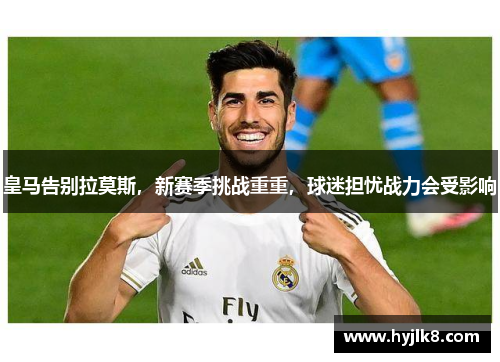 皇马告别拉莫斯，新赛季挑战重重，球迷担忧战力会受影响