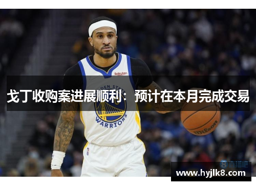 戈丁收购案进展顺利：预计在本月完成交易