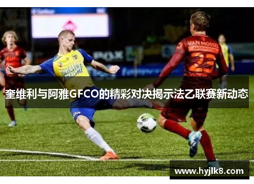 奎维利与阿雅GFCO的精彩对决揭示法乙联赛新动态