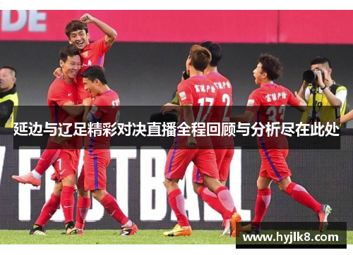 延边与辽足精彩对决直播全程回顾与分析尽在此处