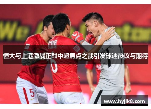 恒大与上港激战正酣中超焦点之战引发球迷热议与期待