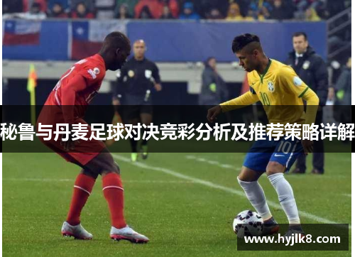 秘鲁与丹麦足球对决竞彩分析及推荐策略详解