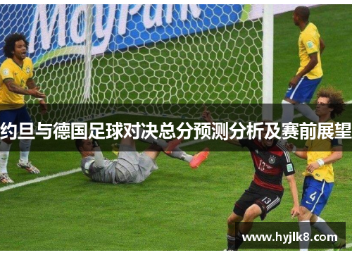 约旦与德国足球对决总分预测分析及赛前展望
