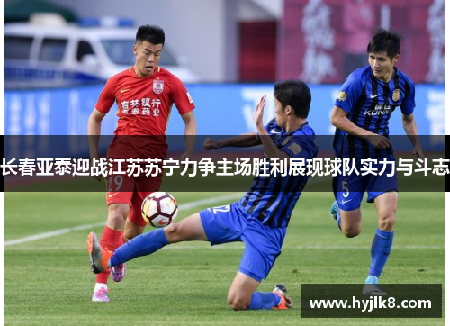 长春亚泰迎战江苏苏宁力争主场胜利展现球队实力与斗志