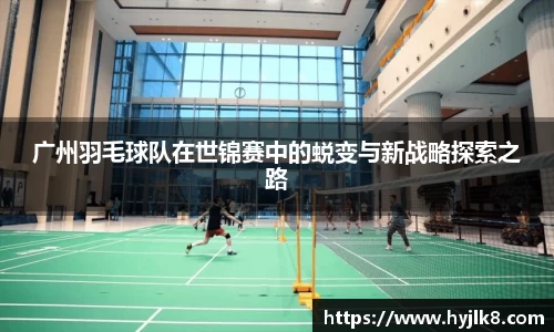 广州羽毛球队在世锦赛中的蜕变与新战略探索之路