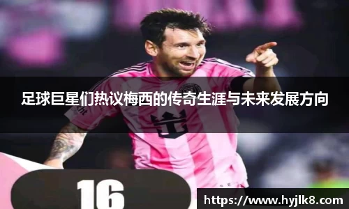 足球巨星们热议梅西的传奇生涯与未来发展方向